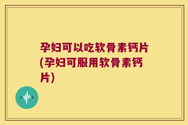 孕妇可以吃软骨素钙片(孕妇可服用软骨素钙片)