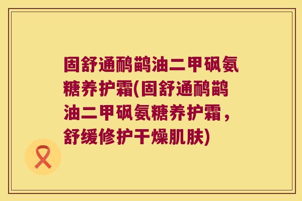 固舒通鸸鹋油二甲砜氨糖养护霜(固舒通鸸鹋油二甲砜氨糖养护霜,舒缓修护干燥肌肤)