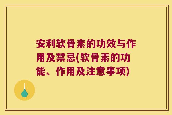 安利软骨素的功效与作用及禁忌(软骨素的功能、作用及注意事项)
