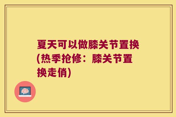夏天可以做膝关节置换(热季抢修:膝关节置换走俏)