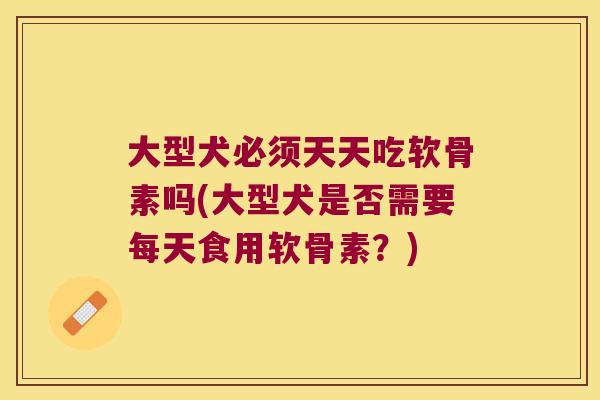 大型犬必须天天吃软骨素吗(大型犬是否需要每天食用软骨素?)