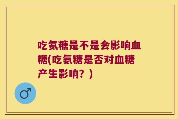 吃氨糖是不是会影响血糖(吃氨糖是否对血糖产生影响?)