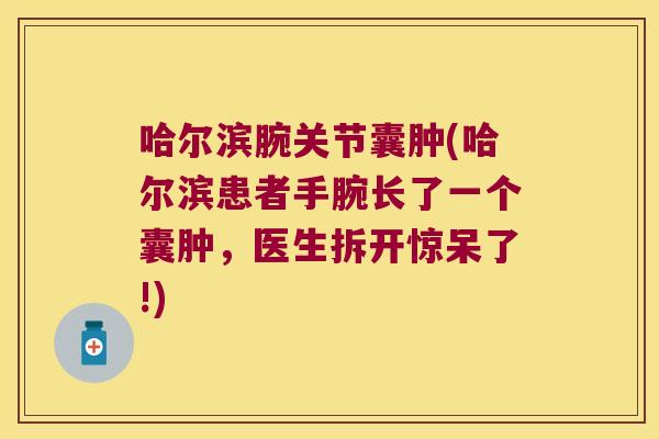 哈尔滨腕关节囊肿(哈尔滨患者手腕长了一个囊肿,医生拆开惊呆了!)