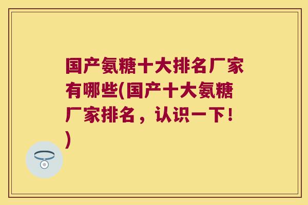 国产氨糖十大排名厂家有哪些(国产十大氨糖厂家排名,认识一下!)