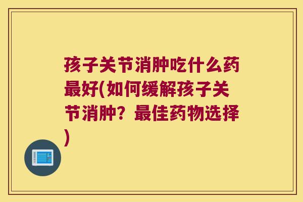 孩子关节消肿吃什么药好(如何缓解孩子关节消肿?佳选择) 孩子关节消肿吃什么药好(如何缓解孩子关节消肿?佳选择)