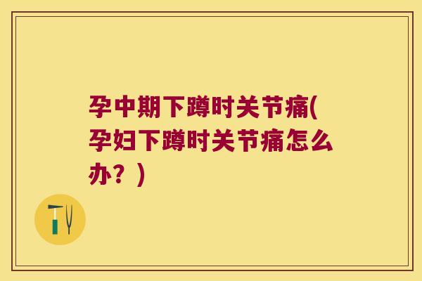 孕中期下蹲时关节痛(孕妇下蹲时关节痛怎么办?)