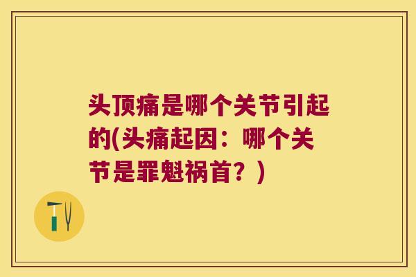 头顶痛是哪个关节引起的(头痛起因:哪个关节是罪魁祸首?)