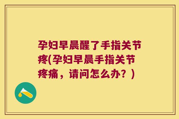 孕妇早晨醒了手指关节疼(孕妇早晨手指关节,请问怎么办?) 孕妇早晨醒了手指关节疼(孕妇早晨手指关节,请问怎么办?)
