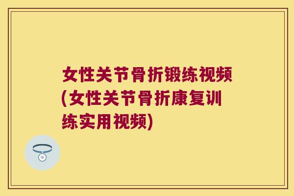 女性关节骨折锻练视频(女性关节骨折康复训练实用视频)