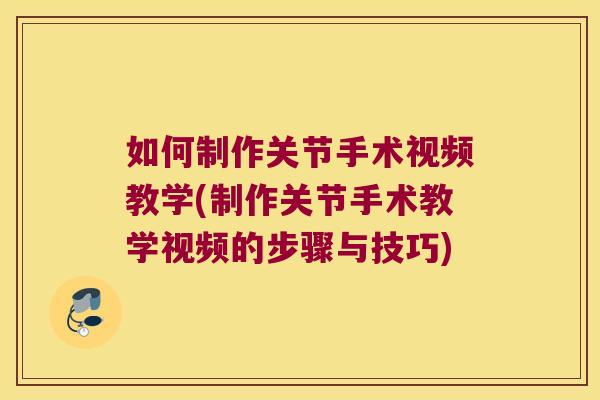 如何制作关节手术视频教学(制作关节手术教学视频的步骤与技巧)