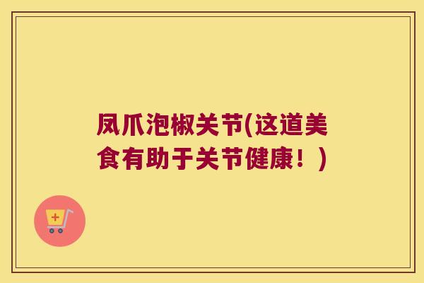 凤爪泡椒关节(这道美食有助于关节健康!) 凤爪泡椒关节(这道美食有助于关节健康!)