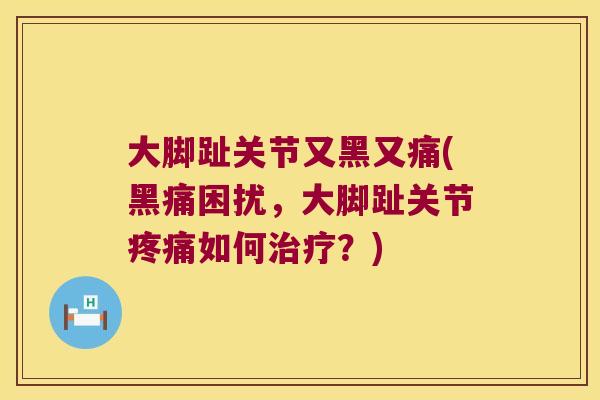 大脚趾关节又黑又痛(黑痛困扰,大脚趾关节疼痛如何治疗?)