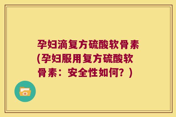 孕妇滴复方硫酸软骨素(孕妇服用复方硫酸软骨素:安全性如何?) 孕妇滴复方硫酸软骨素(孕妇服用复方硫酸软骨素:安全性如何?)