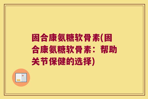 固合康氨糖软骨素(固合康氨糖软骨素:帮助关节保健的选择)