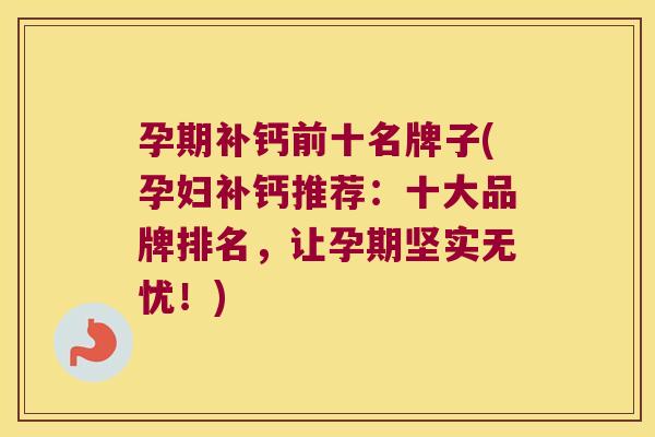 孕期补钙前十名牌子(孕妇补钙推荐：十大品牌排名，让孕期坚实无忧！)