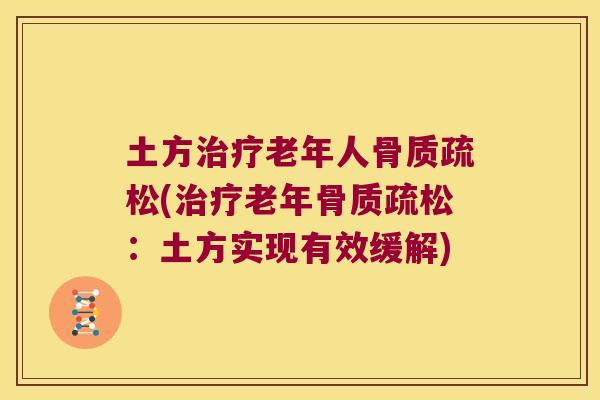 土方治疗老年人骨质疏松(治疗老年骨质疏松:土方实现有效缓解)