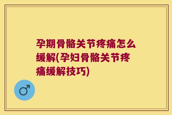 孕期骨骼关节疼痛怎么缓解(孕妇骨骼关节疼痛缓解技巧)