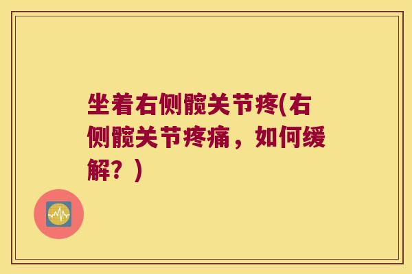 坐着右侧髋关节疼(右侧髋关节疼痛,如何缓解?)