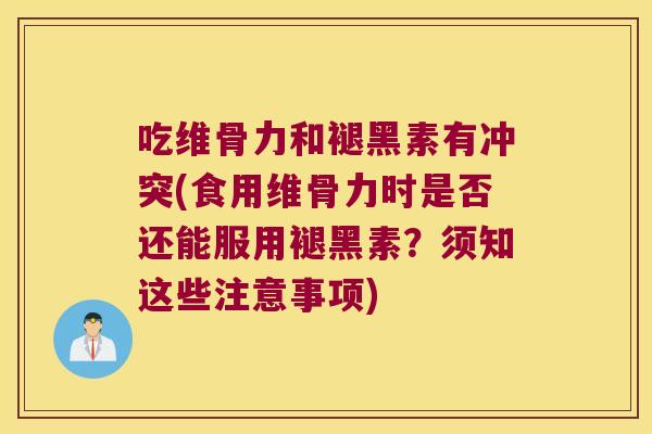 吃维骨力和褪黑素有冲突(食用维骨力时是否还能服用褪黑素?须知这些注意事项)