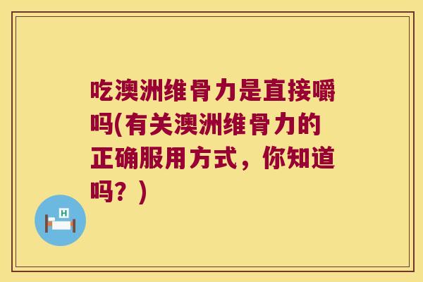 吃澳洲维骨力是直接嚼吗(有关澳洲维骨力的正确服用方式,你知道吗?)