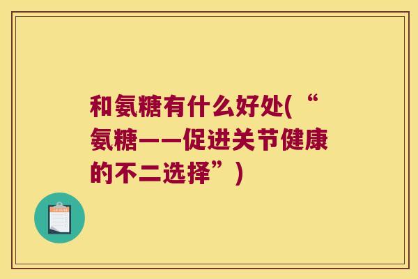 和氨糖有什么好处(“氨糖——促进关节健康的不二选择”)