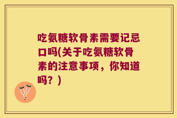 吃氨糖软骨素需要记忌口吗(关于吃氨糖软骨素的注意事项,你知道吗?)