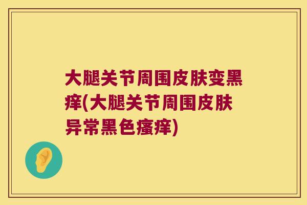 大腿关节周围皮肤变黑痒(大腿关节周围皮肤异常黑色瘙痒)