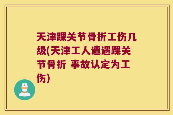 天津踝关节骨折工伤几级(天津工人遭遇踝关节骨折 事故认定为工伤)