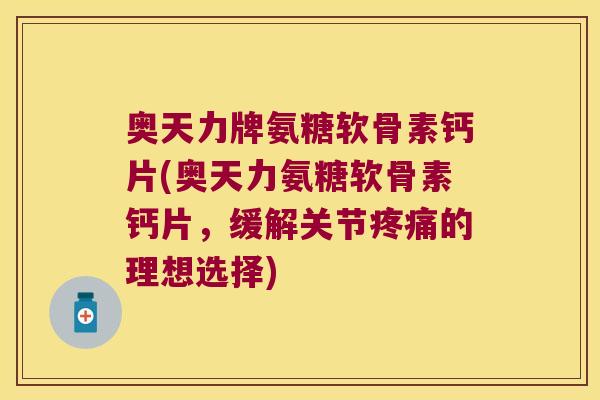 奥天力牌氨糖软骨素钙片(奥天力氨糖软骨素钙片，缓解关节疼痛的理想选择)