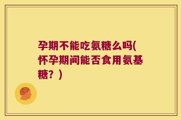 孕期不能吃氨糖么吗(怀孕期间能否食用氨基糖?)