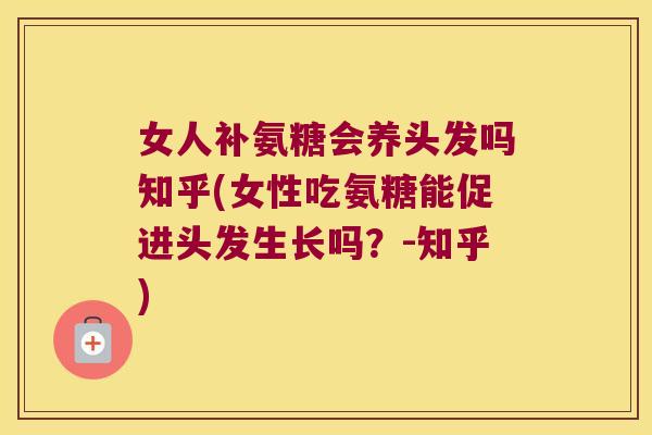 女人补氨糖会养头发吗知乎(女性吃氨糖能促进头发生长吗?-知乎)
