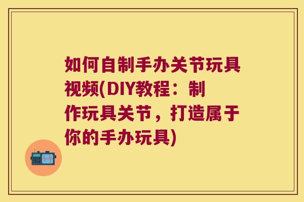 如何自制手办关节玩具视频(DIY教程:制作玩具关节,打造属于你的手办玩具)