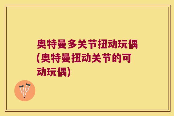 奥特曼多关节扭动玩偶(奥特曼扭动关节的可动玩偶)