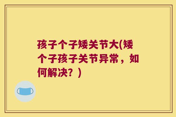 孩子个子矮关节大(矮个子孩子关节异常,如何解决?)