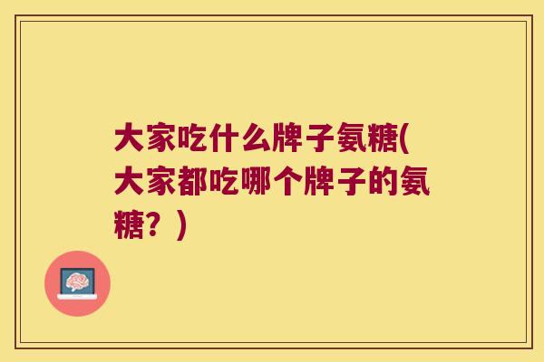 大家吃什么牌子氨糖(大家都吃哪个牌子的氨糖?)