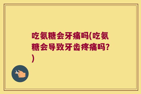 吃氨糖会牙痛吗(吃氨糖会导致牙齿疼痛吗?)