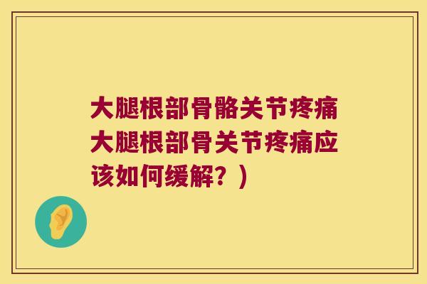 大腿根部骨骼关节疼痛大腿根部骨关节疼痛应该如何缓解?)