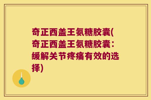 奇正西盖王氨糖胶囊(奇正西盖王氨糖胶囊:缓解关节有效的选择) 奇正西盖王氨糖胶囊(奇正西盖王氨糖胶囊:缓解关节有效的选择)