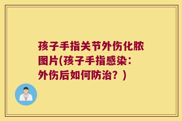 孩子手指关节外伤化脓图片(孩子手指感染:外伤后如何防治?)