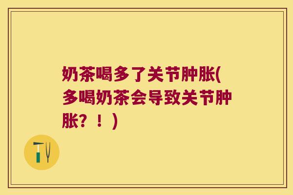 奶茶喝多了关节肿胀(多喝奶茶会导致关节肿胀?!)