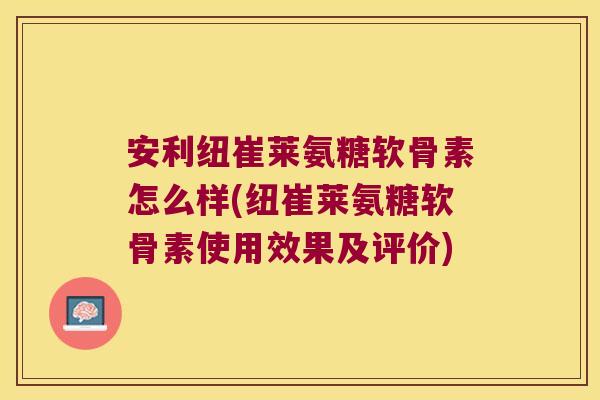 安利纽崔莱氨糖软骨素怎么样(纽崔莱氨糖软骨素使用效果及评价)