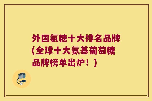 外国氨糖十大排名品牌(全球十大氨基葡萄糖品牌榜单出炉!)