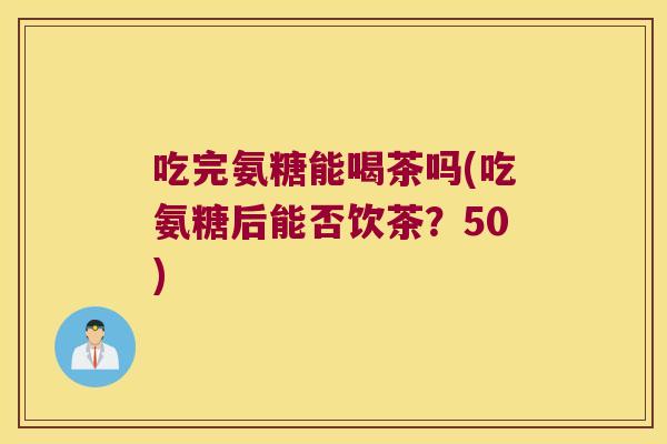 吃完氨糖能喝茶吗(吃氨糖后能否饮茶？50)