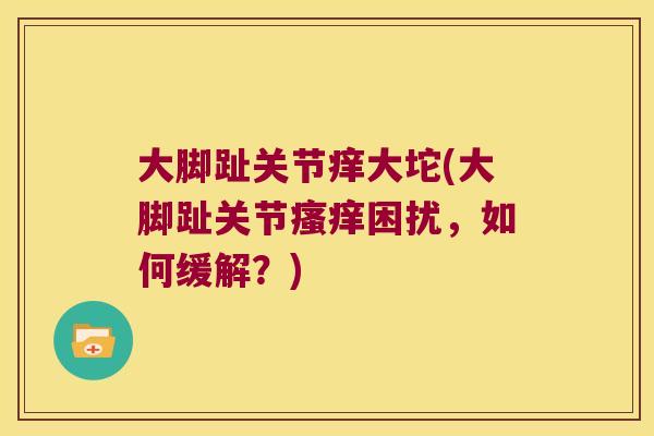 大脚趾关节痒大坨(大脚趾关节瘙痒困扰,如何缓解?)