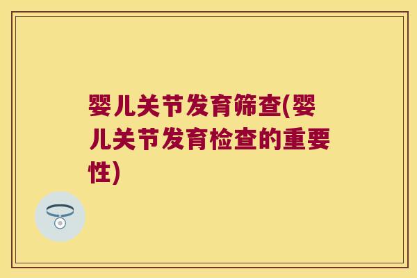 婴儿关节发育筛查(婴儿关节发育检查的重要性)
