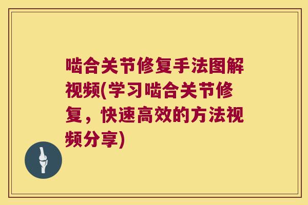 啮合关节修复手法图解视频(学习啮合关节修复,快速高效的方法视频分享)