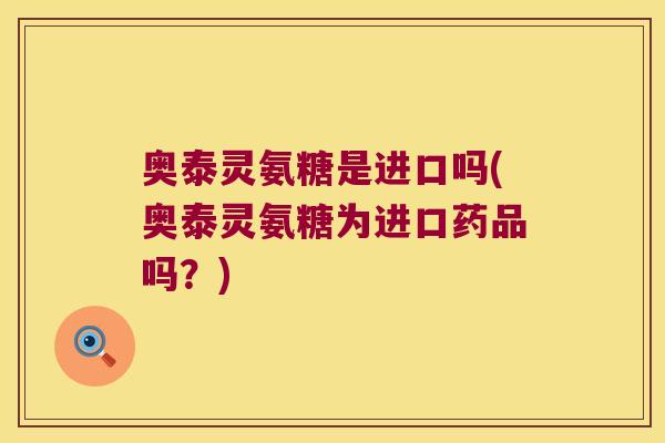 奥泰灵氨糖是进口吗(奥泰灵氨糖为进口药品吗?)