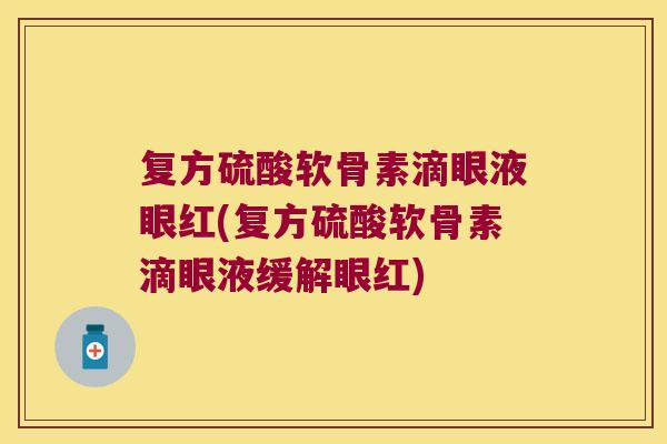 复方硫酸软骨素滴眼液眼红(复方硫酸软骨素滴眼液缓解眼红)