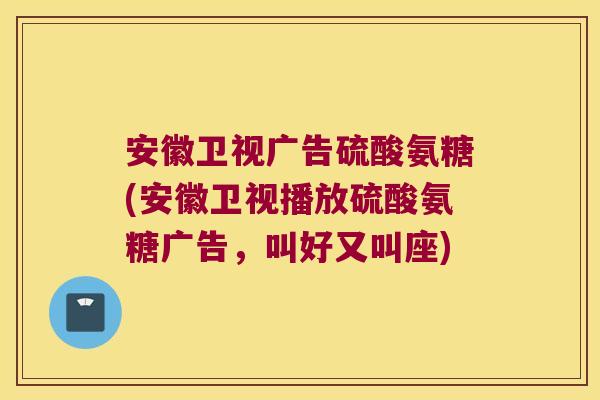 安徽卫视广告硫酸氨糖(安徽卫视播放硫酸氨糖广告,叫好又叫座)