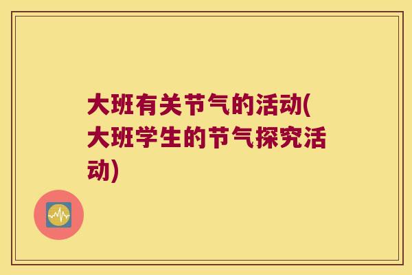 大班有关节气的活动(大班学生的节气探究活动) 大班有关节气的活动(大班学生的节气探究活动)